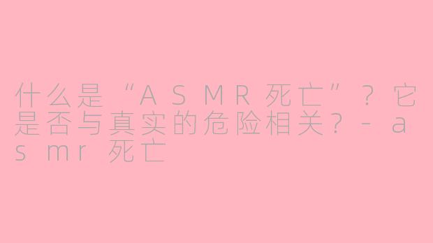 什么是“ASMR死亡”？它是否与真实的危险相关？