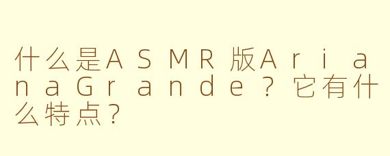 什么是ASMR版ArianaGrande?它有什么特点?