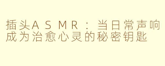 插头ASMR：当日常声响成为治愈心灵的秘密钥匙
