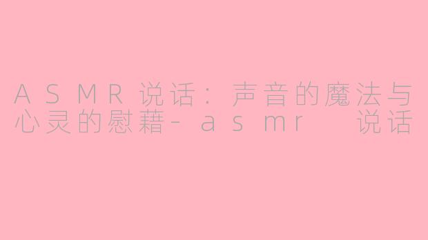 ASMR说话:声音的魔法与心灵的慰藉-asmr 说话
