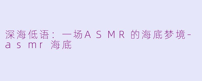 深海低语:一场ASMR的海底梦境-asmr海底