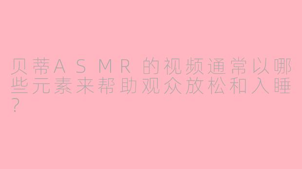 贝蒂ASMR的视频通常以哪些元素来帮助观众放松和入睡？