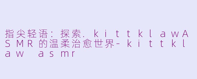 指尖轻语：探索.kittklawASMR的温柔治愈世界-kittklaw asmr