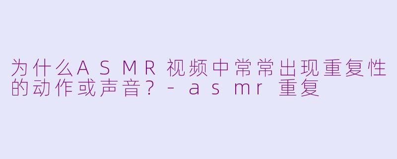 为什么ASMR视频中常常出现重复性的动作或声音？