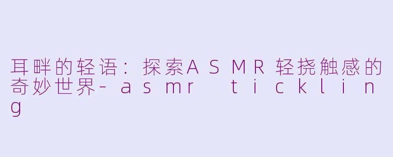 耳畔的轻语：探索ASMR轻挠触感的奇妙世界