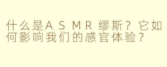 什么是ASMR缪斯？它如何影响我们的感官体验？