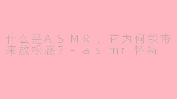 什么是ASMR，它为何能带来放松感？-asmr怀特