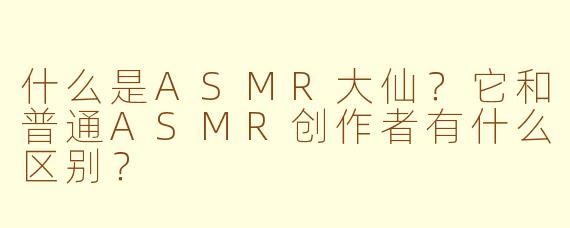 什么是ASMR大仙？它和普通ASMR创作者有什么区别？