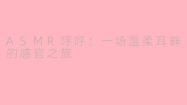 ASMR呼呼:一场温柔耳畔的感官之旅