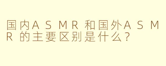 国内ASMR和国外ASMR的主要区别是什么？