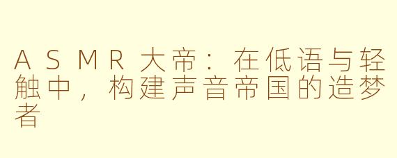 ASMR大帝：在低语与轻触中，构建声音帝国的造梦者
