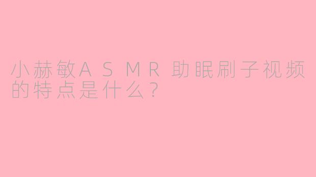 小赫敏ASMR助眠刷子视频的特点是什么?