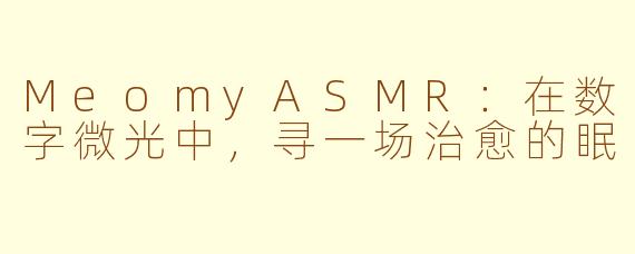 MeomyASMR:在数字微光中,寻一场治愈的眠