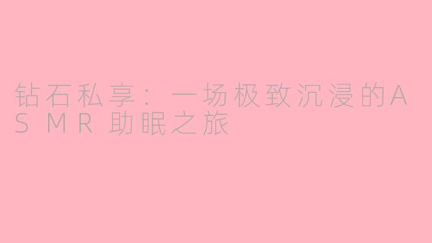 钻石私享：一场极致沉浸的ASMR助眠之旅