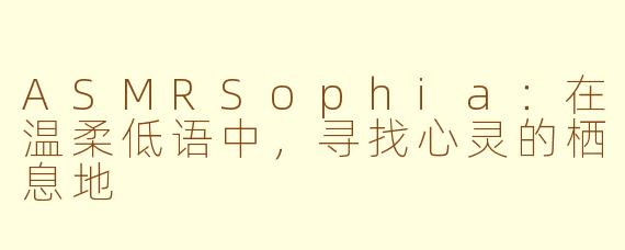 ASMRSophia：在温柔低语中，寻找心灵的栖息地