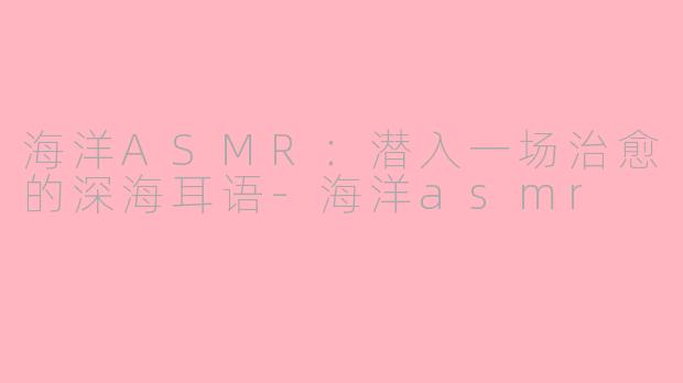 海洋ASMR:潜入一场治愈的深海耳语-海洋asmr