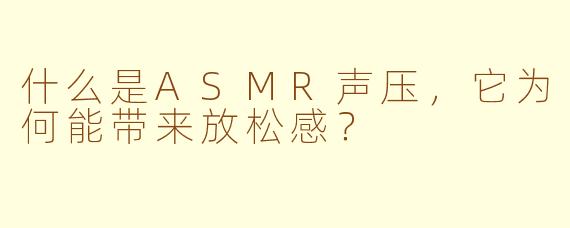 什么是ASMR声压,它为何能带来放松感?