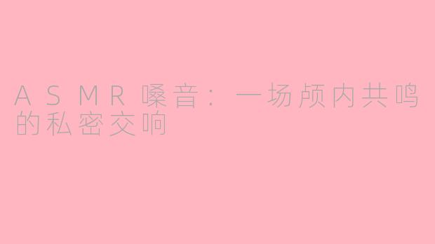 ASMR嗓音：一场颅内共鸣的私密交响