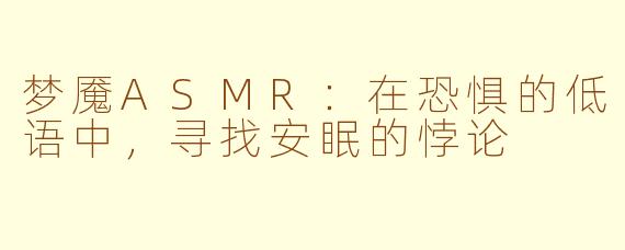 梦魇ASMR：在恐惧的低语中，寻找安眠的悖论