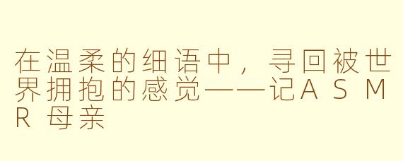 在温柔的细语中，寻回被世界拥抱的感觉——记ASMR母亲