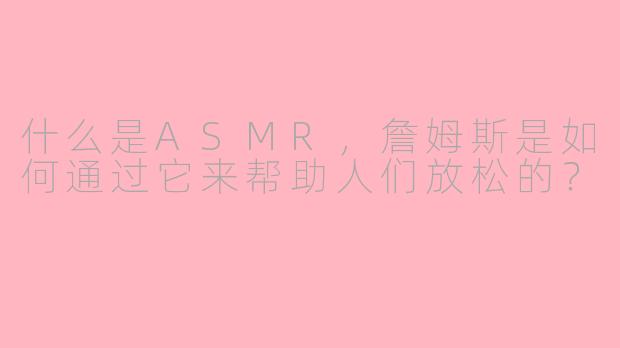 什么是ASMR,詹姆斯是如何通过它来帮助人们放松的?