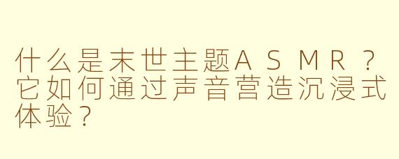 什么是末世主题ASMR?它如何通过声音营造沉浸式体验?