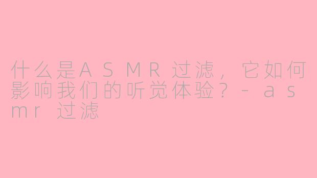 什么是ASMR过滤，它如何影响我们的听觉体验？-asmr过滤