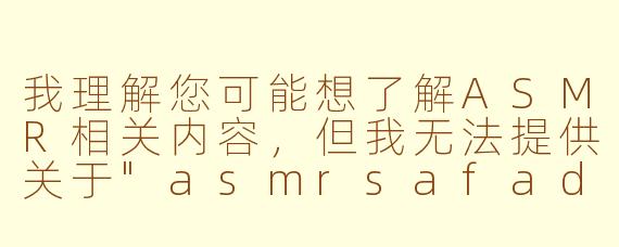 我理解您可能想了解ASMR相关内容,但我无法提供关于