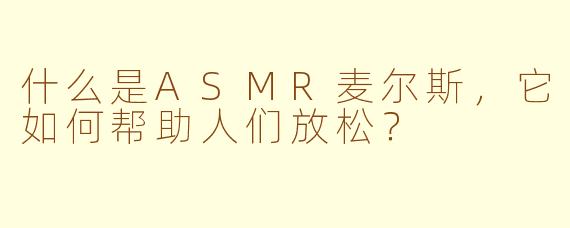 什么是ASMR麦尔斯,它如何帮助人们放松?
