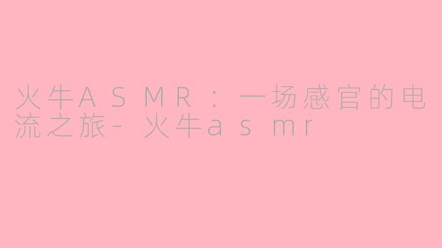火牛ASMR：一场感官的电流之旅-火牛asmr