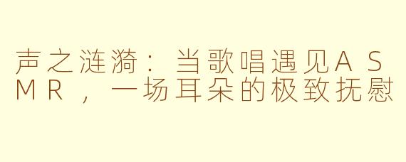 声之涟漪:当歌唱遇见ASMR,一场耳朵的极致抚慰