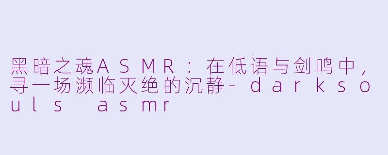 黑暗之魂ASMR：在低语与剑鸣中，寻一场濒临灭绝的沉静-darksouls asmr
