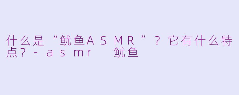 什么是“鱿鱼ASMR”？它有什么特点？-asmr 鱿鱼