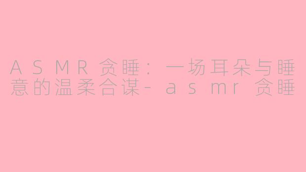 ASMR贪睡:一场耳朵与睡意的温柔合谋-asmr贪睡