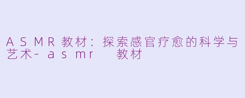 ASMR教材：探索感官疗愈的科学与艺术-asmr 教材