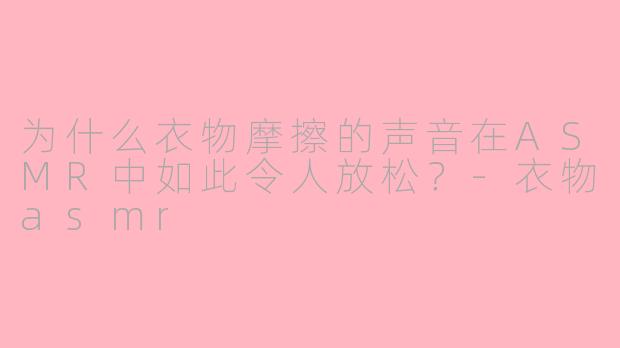 为什么衣物摩擦的声音在ASMR中如此令人放松？-衣物asmr