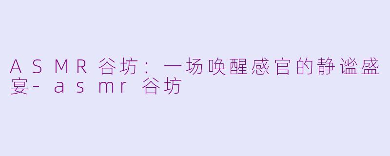 ASMR谷坊：一场唤醒感官的静谧盛宴-asmr谷坊