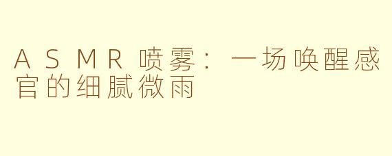ASMR喷雾:一场唤醒感官的细腻微雨