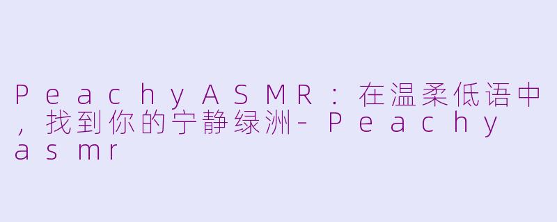 PeachyASMR:在温柔低语中,找到你的宁静绿洲-Peachy asmr