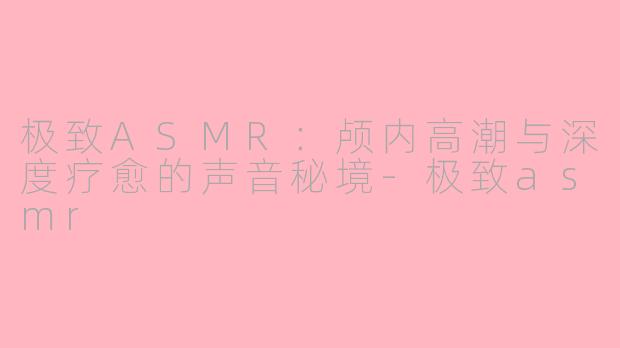 极致ASMR:颅内高潮与深度疗愈的声音秘境-极致asmr