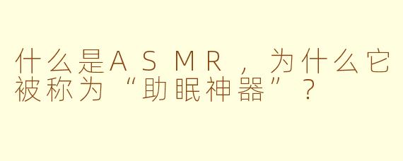 什么是ASMR,为什么它被称为“助眠神器”?