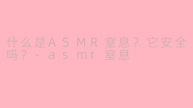 什么是ASMR窒息?它安全吗?-asmr窒息