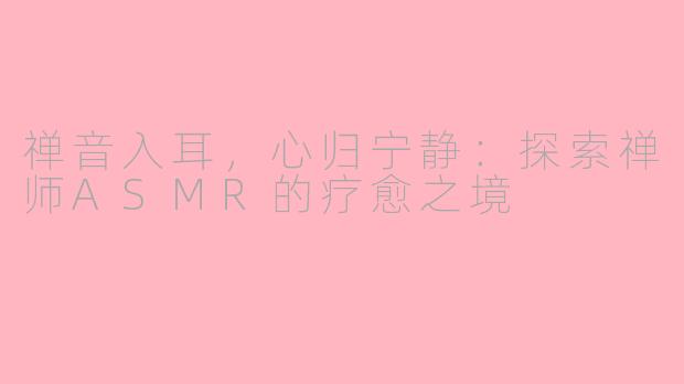禅音入耳，心归宁静：探索禅师ASMR的疗愈之境