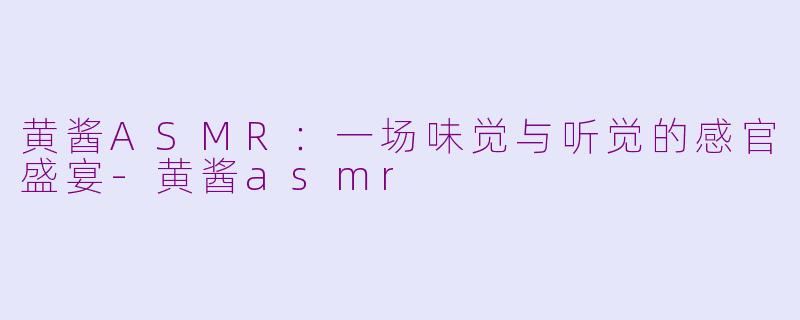 黄酱ASMR：一场味觉与听觉的感官盛宴-黄酱asmr