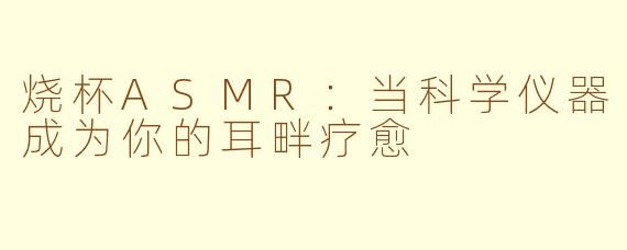 烧杯ASMR：当科学仪器成为你的耳畔疗愈