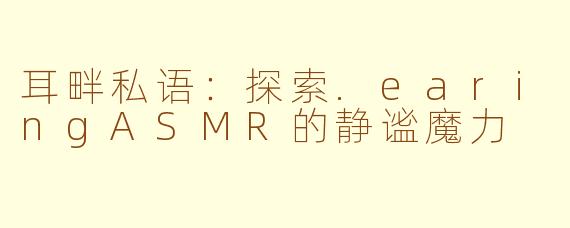 耳畔私语：探索.earingASMR的静谧魔力