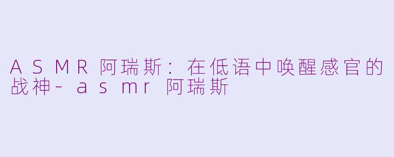 ASMR阿瑞斯:在低语中唤醒感官的战神-asmr阿瑞斯