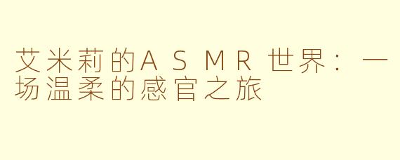 艾米莉的ASMR世界：一场温柔的感官之旅