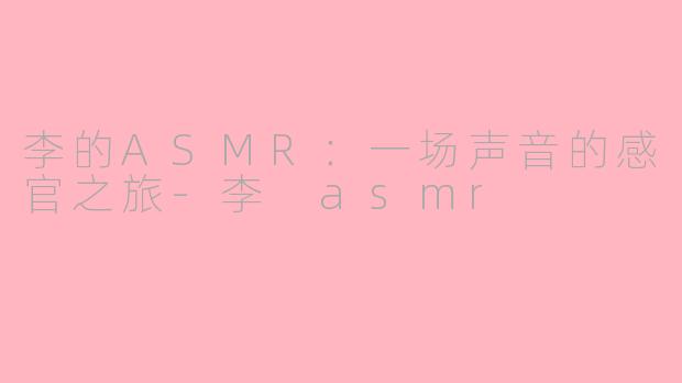 李的ASMR:一场声音的感官之旅-李 asmr