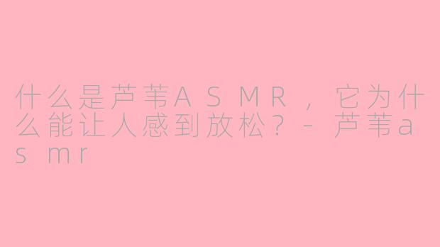 什么是芦苇ASMR，它为什么能让人感到放松？-芦苇asmr